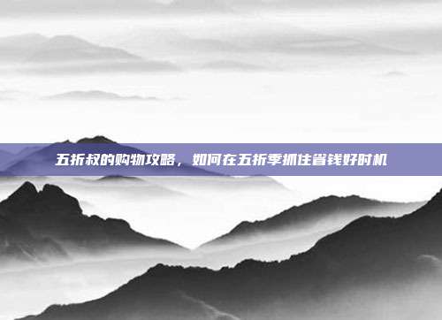 五折叔的购物攻略,如何在五折季抓住省钱好时机