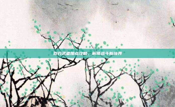 烈刃武者加点攻略,解锁战斗新境界