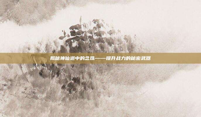 揭秘神仙道中的念珠——提升战力的秘密武器