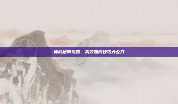 神武跑商攻略,高效赚钱技巧大公开