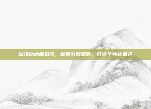 斩魂加点模拟器,掌握游戏精髓,打造个性化角色