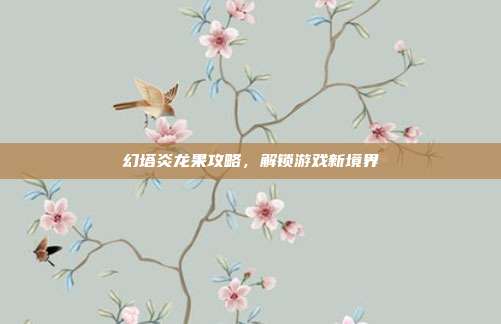 幻塔炎龙果攻略,解锁游戏新境界