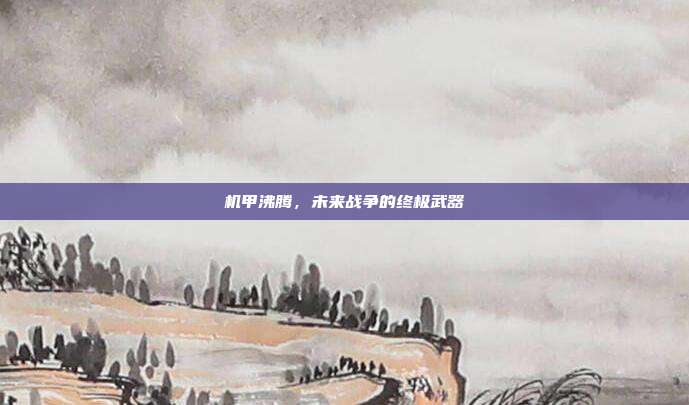 机甲沸腾,未来战争的终极武器
