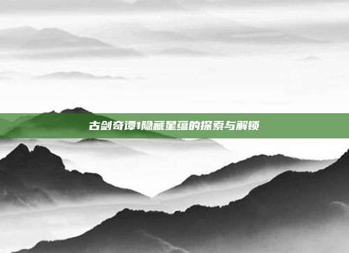 古剑奇谭1隐藏星蕴的探索与解锁