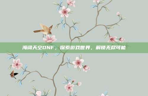 海阔天空DNF,探索游戏世界,解锁无尽可能