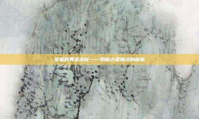 女巫的黄金法杖——揭秘古老魔法的秘密
