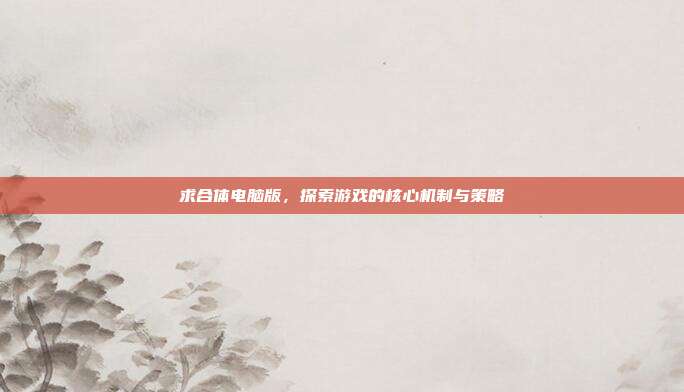 求合体电脑版,探索游戏的核心机制与策略