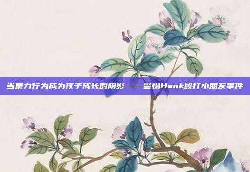 当暴力行为成为孩子成长的阴影——警惕Hank殴打小朋友事件