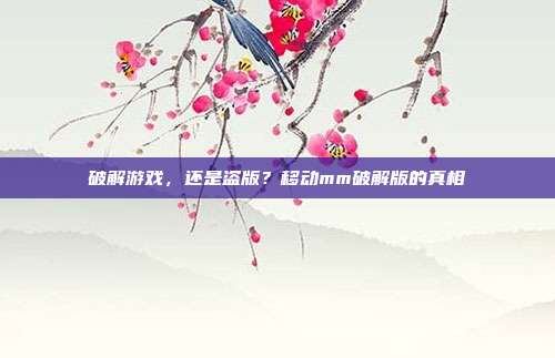 破解游戏,还是盗版?移动mm破解版的真相