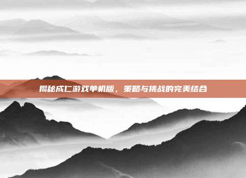 揭秘成仁游戏单机版，策略与挑战的完美结合
