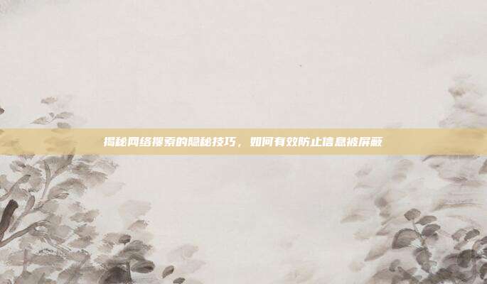 揭秘网络搜索的隐秘技巧,如何有效防止信息被屏蔽