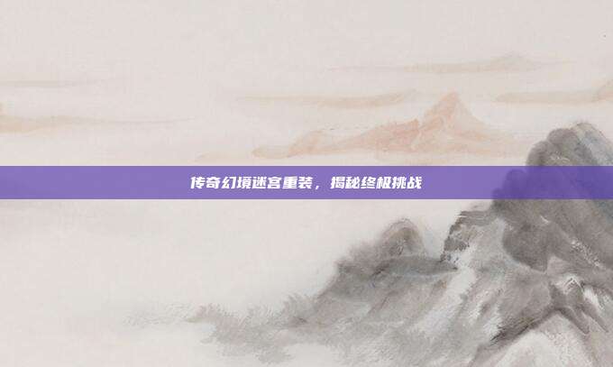 传奇幻境迷宫重装,揭秘终极挑战