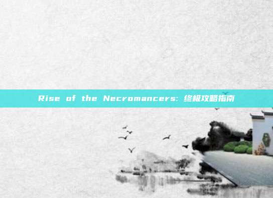 Rise of the Necromancers: 终极攻略指南