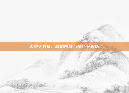 火炬之光2，联机挑战与技巧全解析