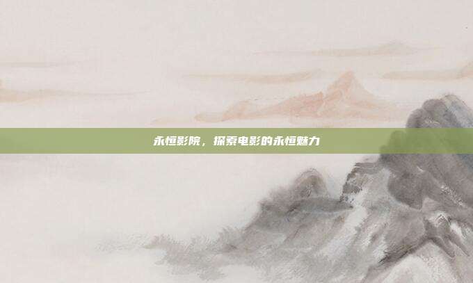 永恒影院,探索电影的永恒魅力