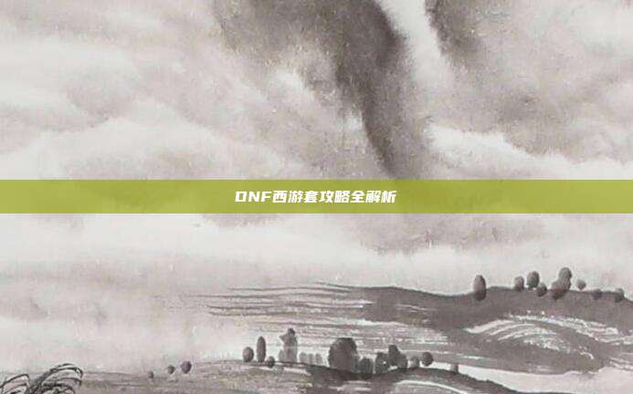 DNF西游套攻略全解析