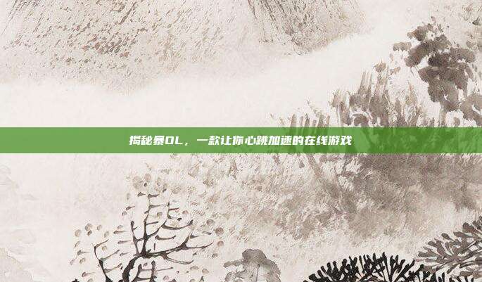 揭秘暴OL,一款让你心跳加速的在线游戏