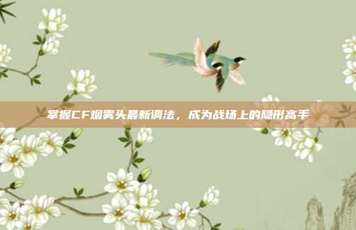 掌握CF烟雾头最新调法，成为战场上的隐形高手