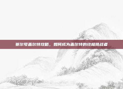 赛尔号盖尔特攻略,如何成为盖尔特的终极挑战者
