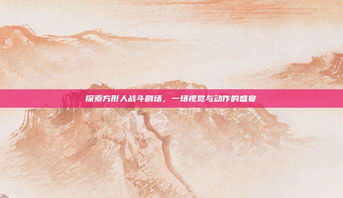 探索方形人战斗剧场,一场视觉与动作的盛宴
