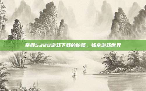 掌握5320游戏下载的秘籍,畅享游戏世界