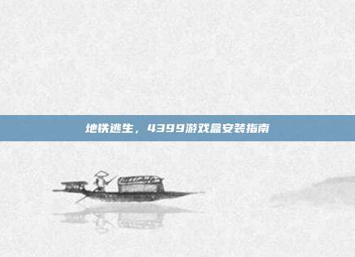 地铁逃生,4399游戏盒安装指南