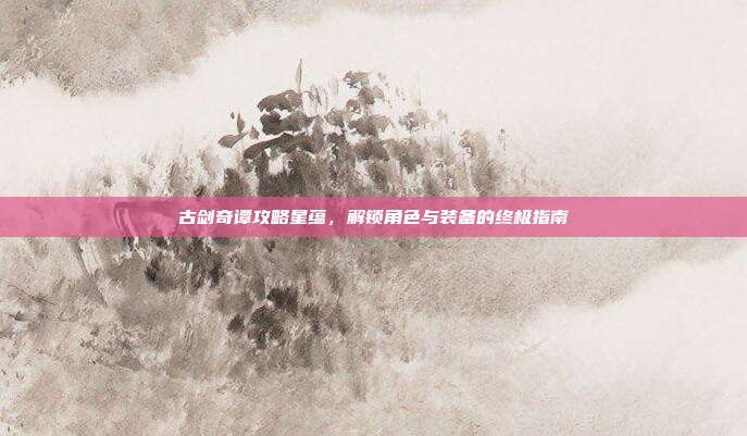 古剑奇谭攻略星蕴,解锁角色与装备的终极指南