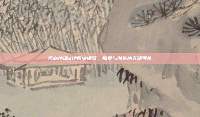 孤岛惊魂3地图编辑器，探索与创造的无限可能