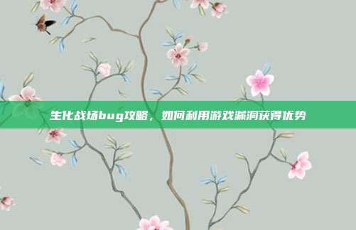 生化战场bug攻略,如何利用游戏漏洞获得优势