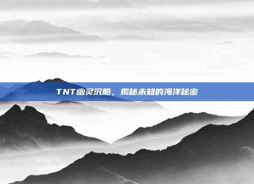 TNT幽灵沉船,揭秘未知的海洋秘密