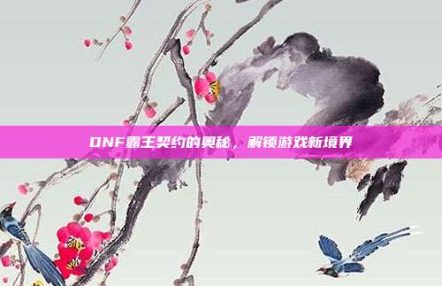 DNF霸王契约的奥秘,解锁游戏新境界