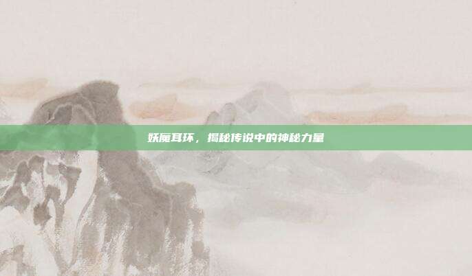 妖魔耳环,揭秘传说中的神秘力量