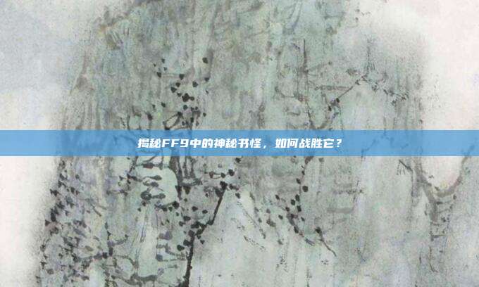 揭秘FF9中的神秘书怪,如何战胜它?