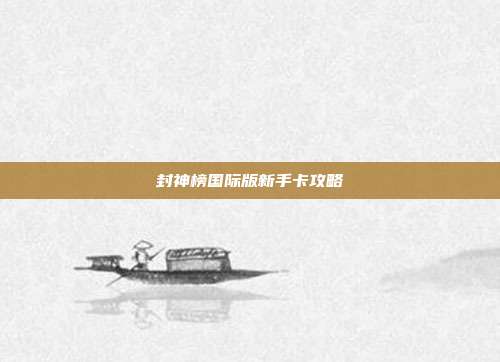 封神榜国际版新手卡攻略