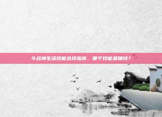 斗战神生活技能选择指南,哪个技能最赚钱?