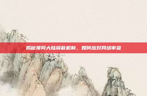 揭秘搜同大陆屏蔽机制,如何应对网络审查