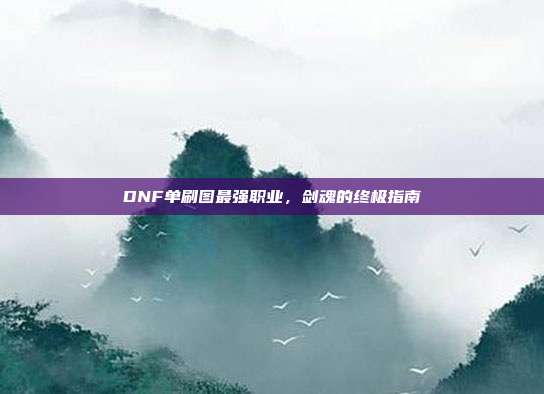 DNF单刷图最强职业,剑魂的终极指南