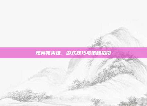 炫舞完美挂,游戏技巧与策略指南