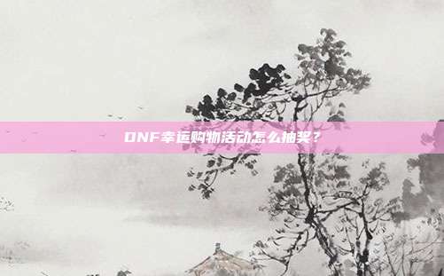 DNF幸运购物活动怎么抽奖？
