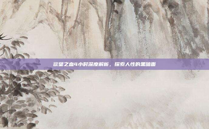 欲望之血4小时深度解析，探索人性的黑暗面