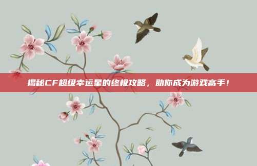 揭秘CF超级幸运星的终极攻略,助你成为游戏高手!