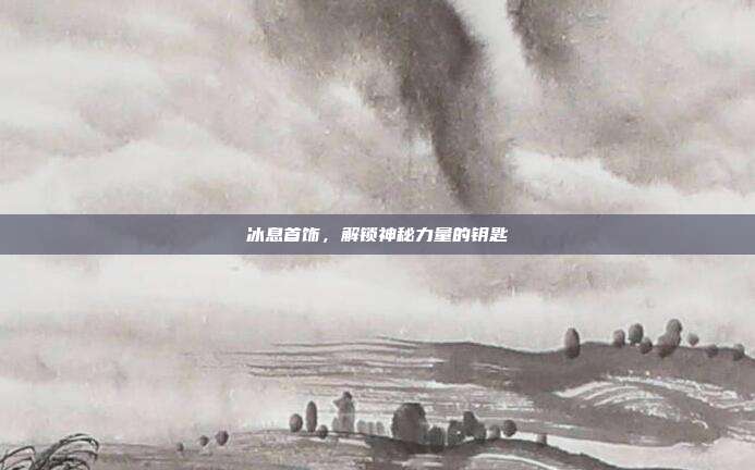 冰息首饰,解锁神秘力量的钥匙