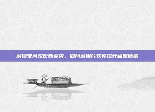 解锁夜间观影新姿势,如何利用片软件提升睡眠质量