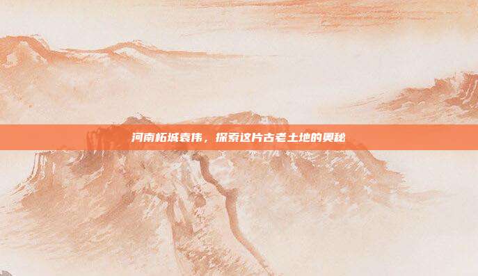 河南柘城袁伟,探索这片古老土地的奥秘
