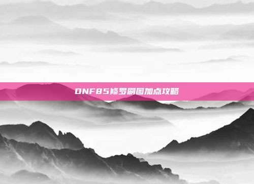 DNF85修罗刷图加点攻略