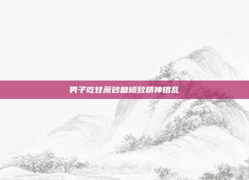 男子吃甘蔗砂糖橘致精神错乱