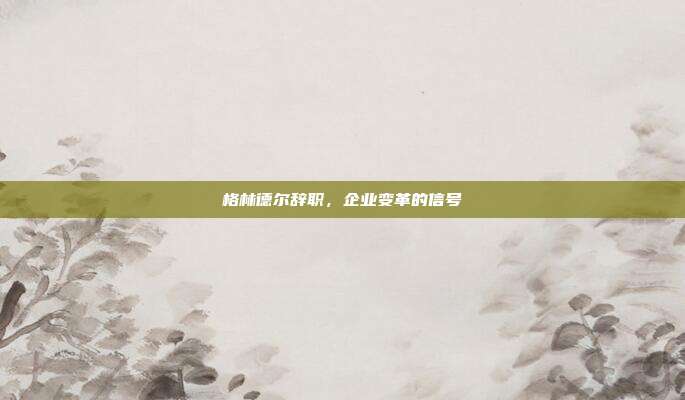 格林德尔辞职,企业变革的信号