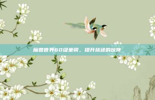 魔兽世界60级坐骑,提升旅途的伙伴