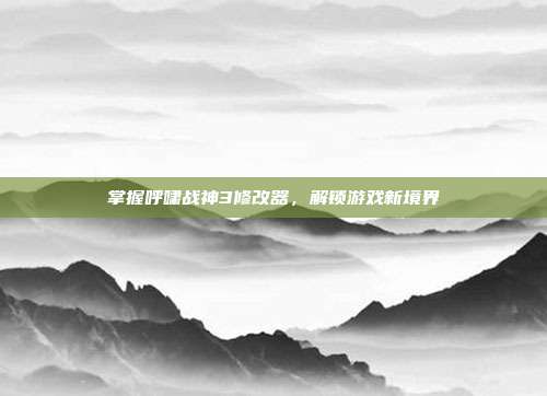 掌握呼啸战神3修改器,解锁游戏新境界
