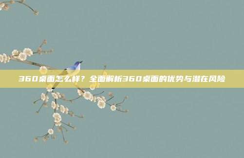 360桌面怎么样?全面解析360桌面的优势与潜在风险